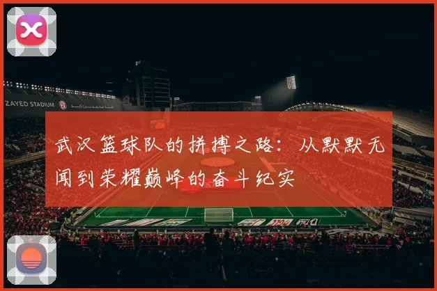 武汉篮球队的拼搏之路：从默默无闻到荣耀巅峰的奋斗纪实