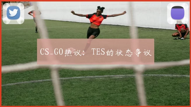 CS_GO热议：TES的状态争议