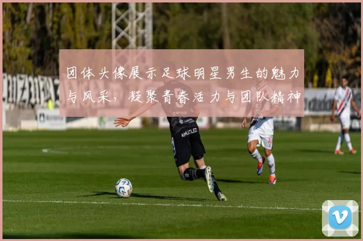 团体头像展示足球明星男生的魅力与风采，凝聚青春活力与团队精神