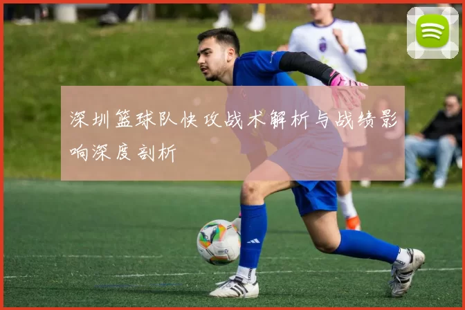 深圳篮球队快攻战术解析与战绩影响深度剖析