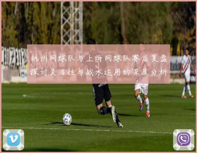 杭州网球队与上海网球队赛后复盘探讨灵活性与战术运用的深度分析