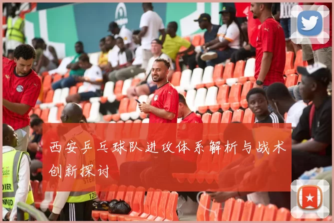 西安乒乓球队进攻体系解析与战术创新探讨