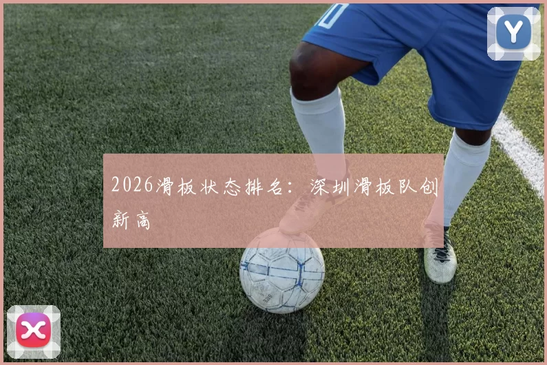 2026滑板状态排名：深圳滑板队创新高