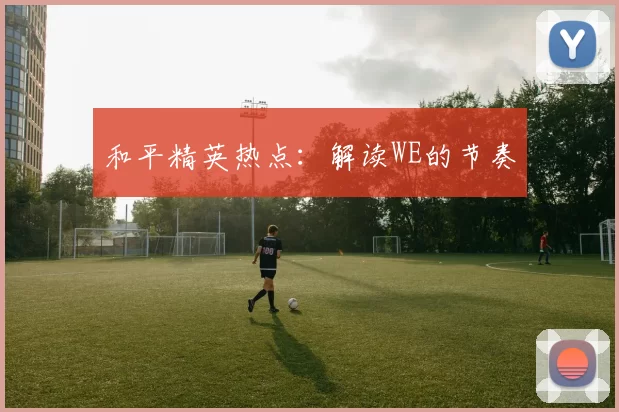 和平精英热点：解读WE的节奏