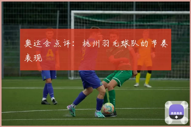 奥运会点评：杭州羽毛球队的节奏表现
