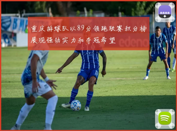 重庆排球队以89分领跑联赛积分榜展现强劲实力和夺冠希望