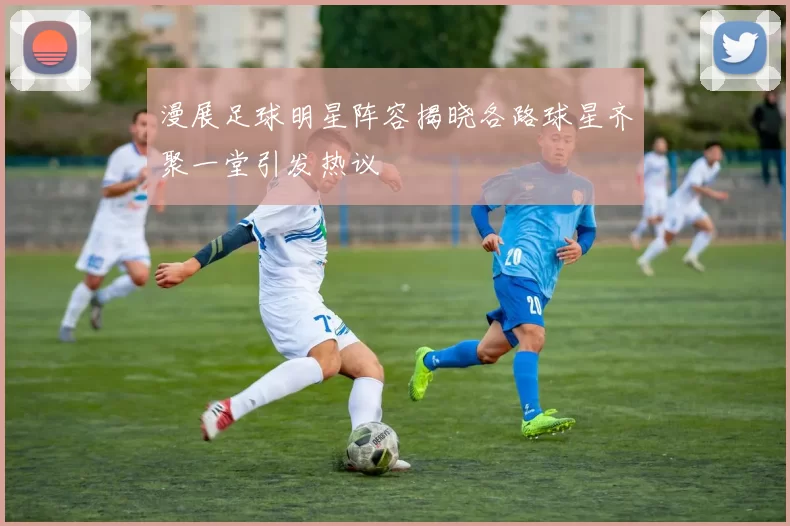 漫展足球明星阵容揭晓各路球星齐聚一堂引发热议