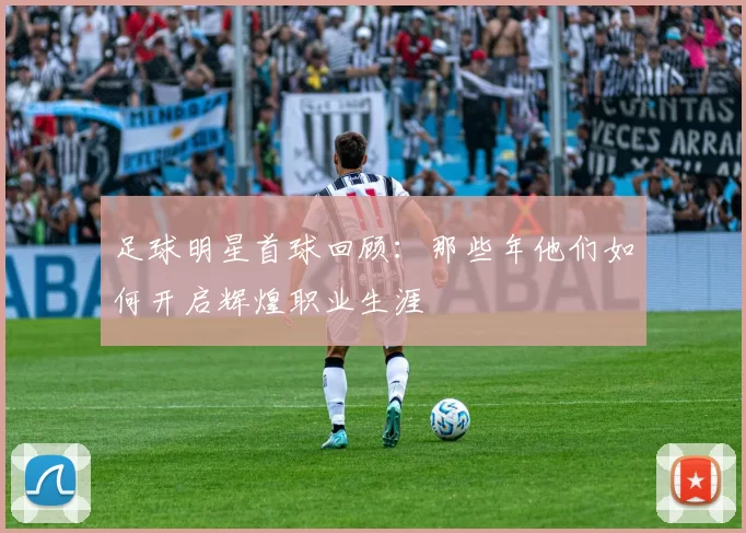 足球明星首球回顾：那些年他们如何开启辉煌职业生涯